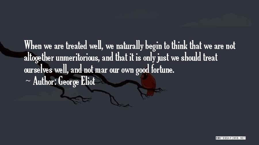 George Eliot Quotes: When We Are Treated Well, We Naturally Begin To Think That We Are Not Altogether Unmeritorious, And That It Is