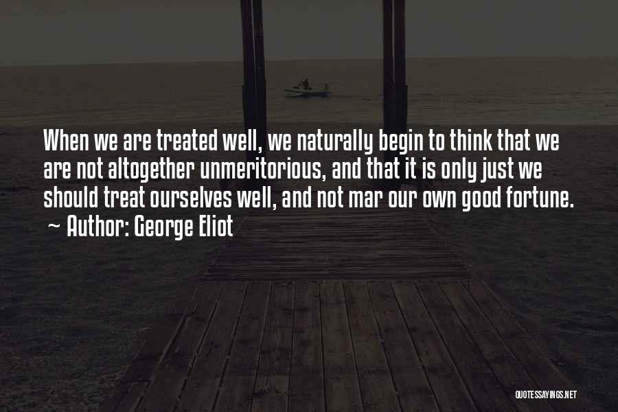 George Eliot Quotes: When We Are Treated Well, We Naturally Begin To Think That We Are Not Altogether Unmeritorious, And That It Is