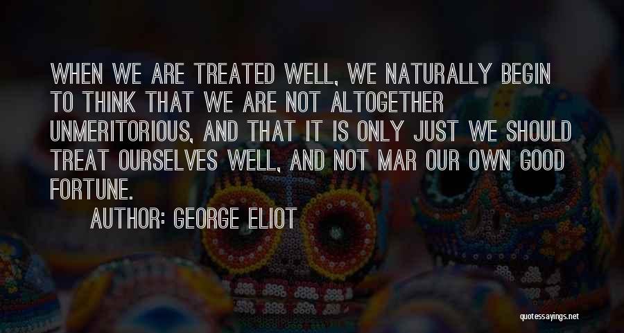 George Eliot Quotes: When We Are Treated Well, We Naturally Begin To Think That We Are Not Altogether Unmeritorious, And That It Is