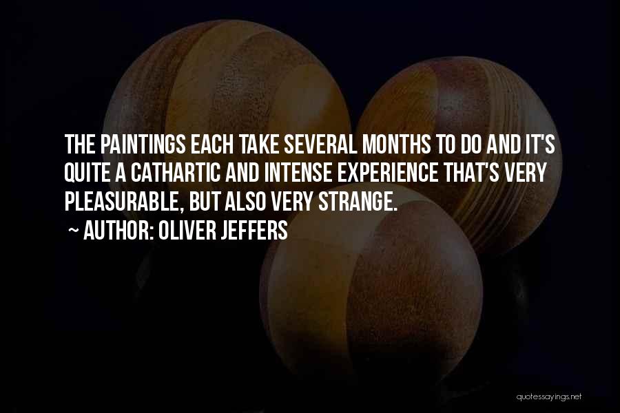 Oliver Jeffers Quotes: The Paintings Each Take Several Months To Do And It's Quite A Cathartic And Intense Experience That's Very Pleasurable, But