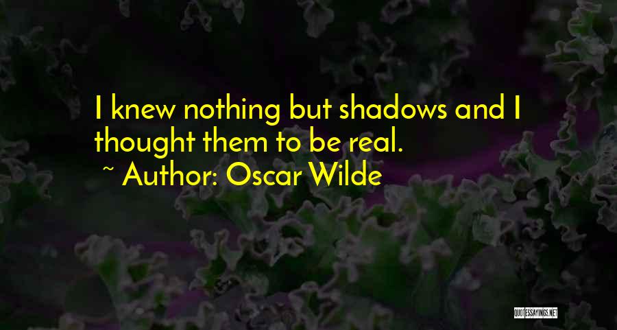 Oscar Wilde Quotes: I Knew Nothing But Shadows And I Thought Them To Be Real.