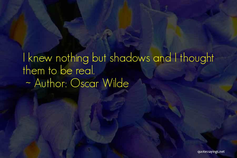 Oscar Wilde Quotes: I Knew Nothing But Shadows And I Thought Them To Be Real.