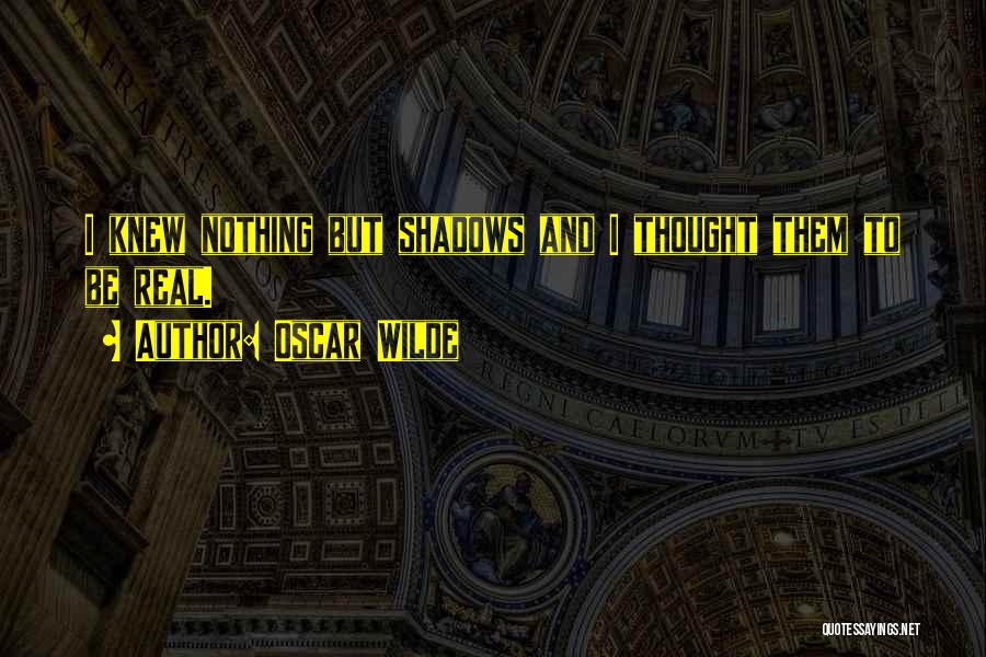 Oscar Wilde Quotes: I Knew Nothing But Shadows And I Thought Them To Be Real.