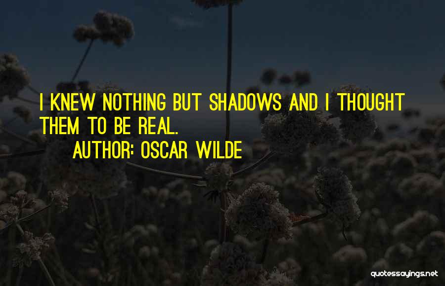 Oscar Wilde Quotes: I Knew Nothing But Shadows And I Thought Them To Be Real.