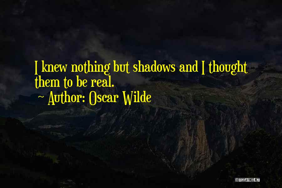 Oscar Wilde Quotes: I Knew Nothing But Shadows And I Thought Them To Be Real.