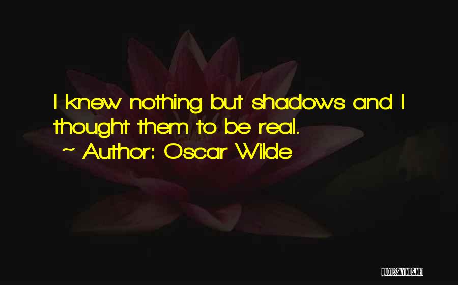 Oscar Wilde Quotes: I Knew Nothing But Shadows And I Thought Them To Be Real.