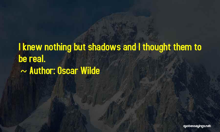 Oscar Wilde Quotes: I Knew Nothing But Shadows And I Thought Them To Be Real.