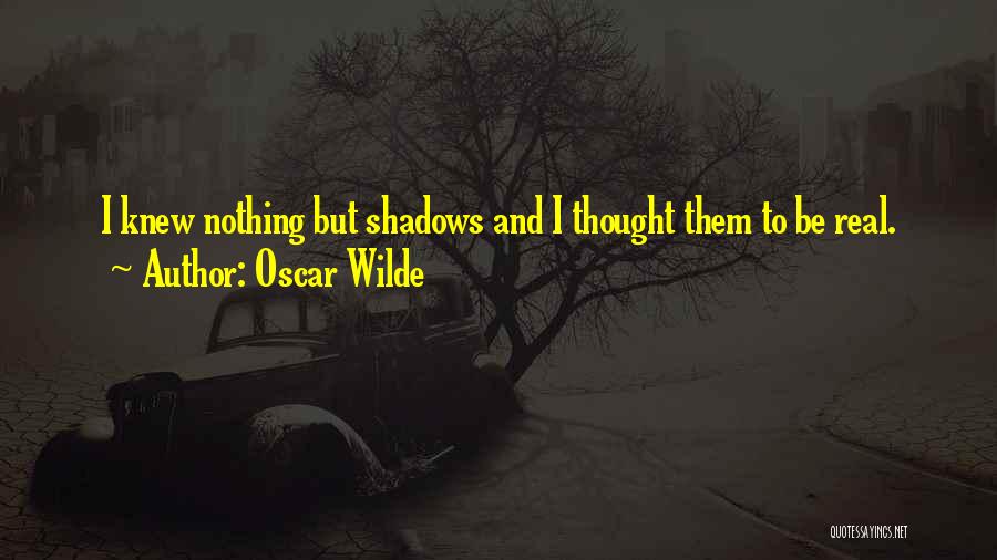 Oscar Wilde Quotes: I Knew Nothing But Shadows And I Thought Them To Be Real.