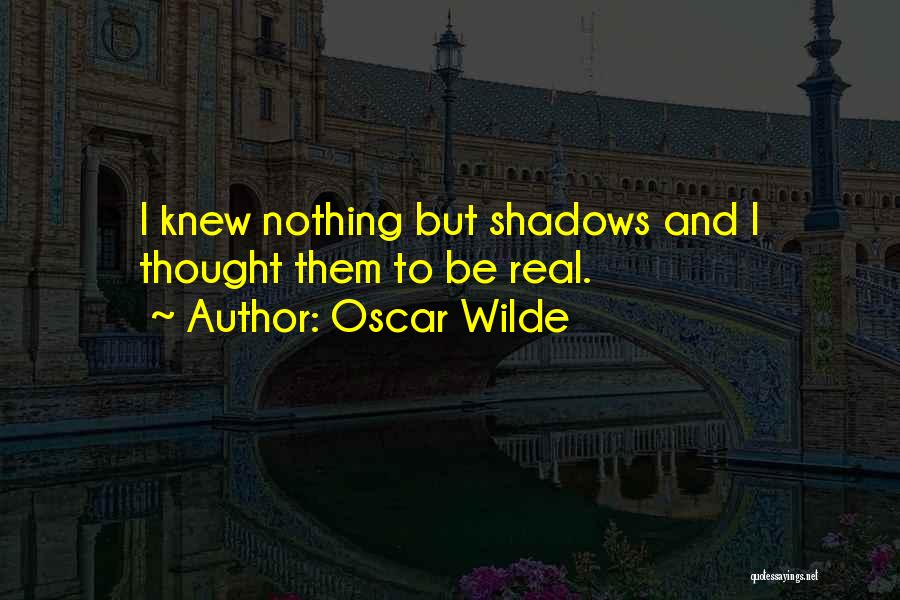 Oscar Wilde Quotes: I Knew Nothing But Shadows And I Thought Them To Be Real.