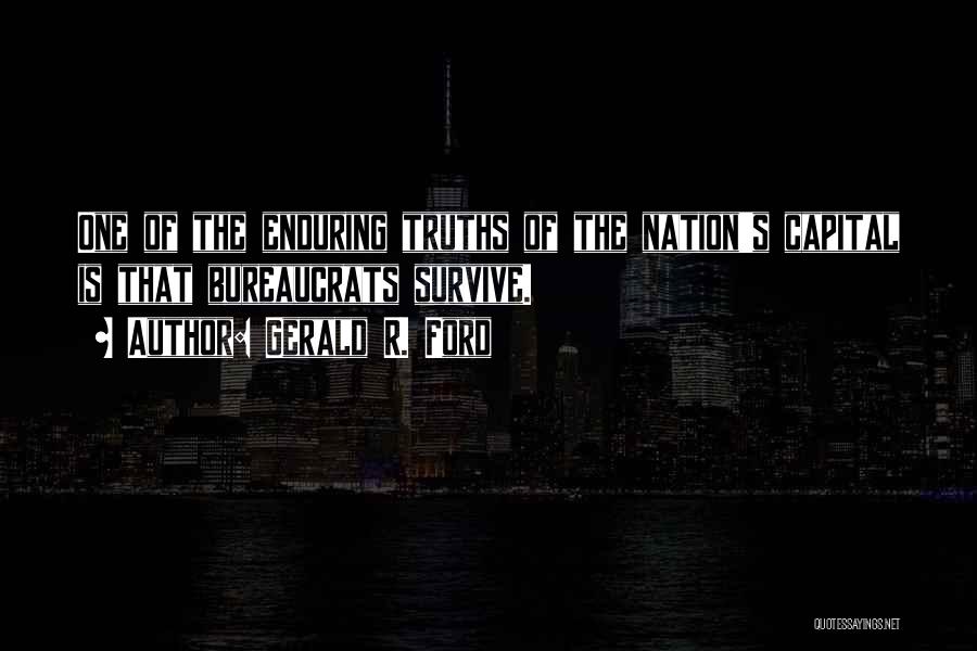 Gerald R. Ford Quotes: One Of The Enduring Truths Of The Nation's Capital Is That Bureaucrats Survive.