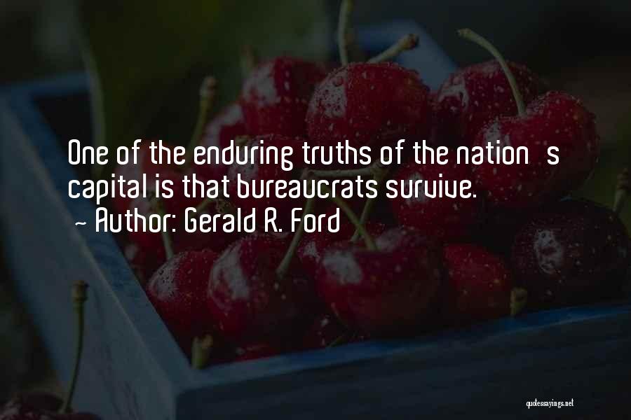 Gerald R. Ford Quotes: One Of The Enduring Truths Of The Nation's Capital Is That Bureaucrats Survive.