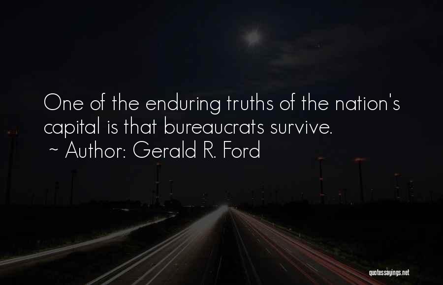 Gerald R. Ford Quotes: One Of The Enduring Truths Of The Nation's Capital Is That Bureaucrats Survive.