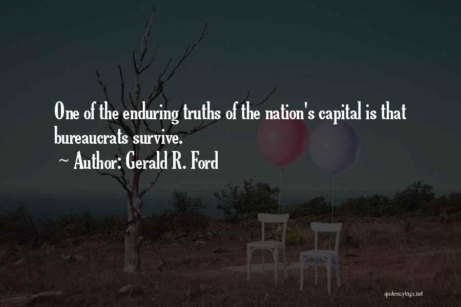 Gerald R. Ford Quotes: One Of The Enduring Truths Of The Nation's Capital Is That Bureaucrats Survive.