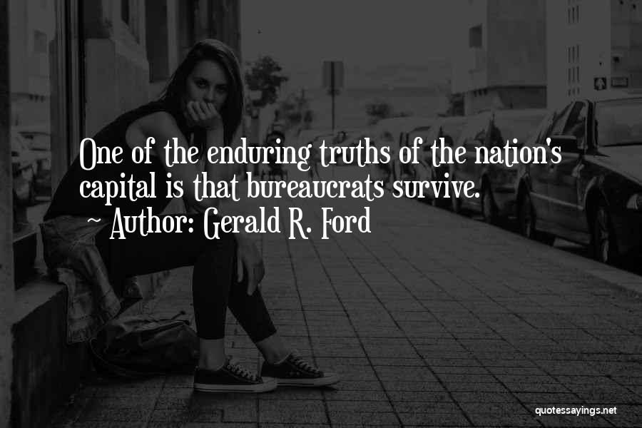 Gerald R. Ford Quotes: One Of The Enduring Truths Of The Nation's Capital Is That Bureaucrats Survive.