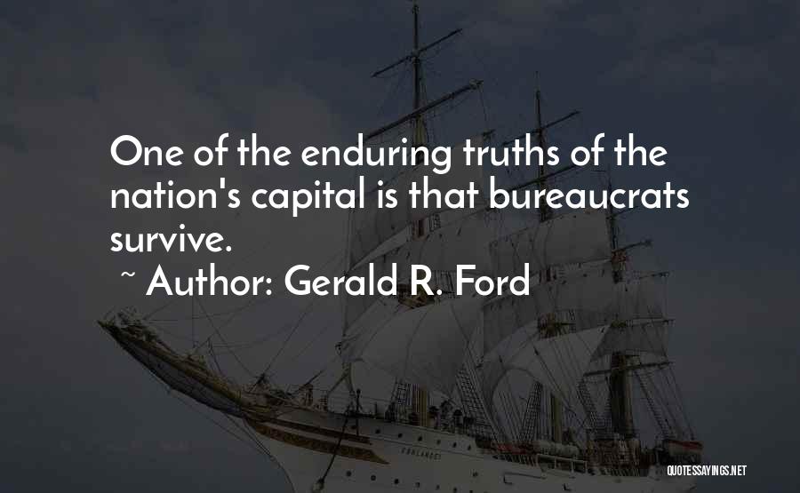 Gerald R. Ford Quotes: One Of The Enduring Truths Of The Nation's Capital Is That Bureaucrats Survive.