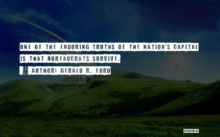 Gerald R. Ford Quotes: One Of The Enduring Truths Of The Nation's Capital Is That Bureaucrats Survive.