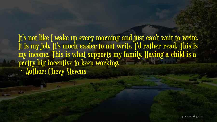Chevy Stevens Quotes: It's Not Like I Wake Up Every Morning And Just Can't Wait To Write. It Is My Job. It's Much