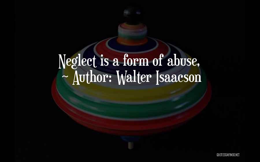 Walter Isaacson Quotes: Neglect Is A Form Of Abuse,