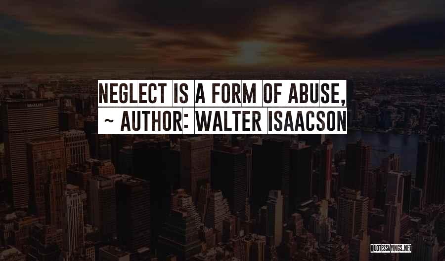 Walter Isaacson Quotes: Neglect Is A Form Of Abuse,