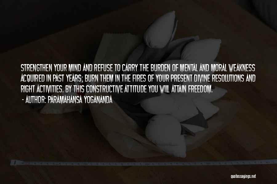 Paramahansa Yogananda Quotes: Strengthen Your Mind And Refuse To Carry The Burden Of Mental And Moral Weakness Acquired In Past Years; Burn Them