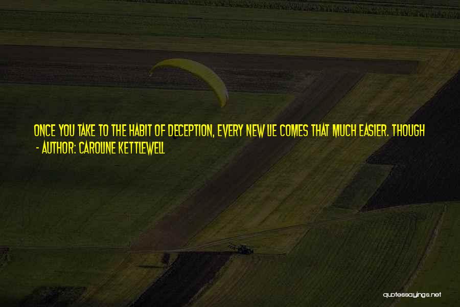 Caroline Kettlewell Quotes: Once You Take To The Habit Of Deception, Every New Lie Comes That Much Easier. Though To Me It Wasn't