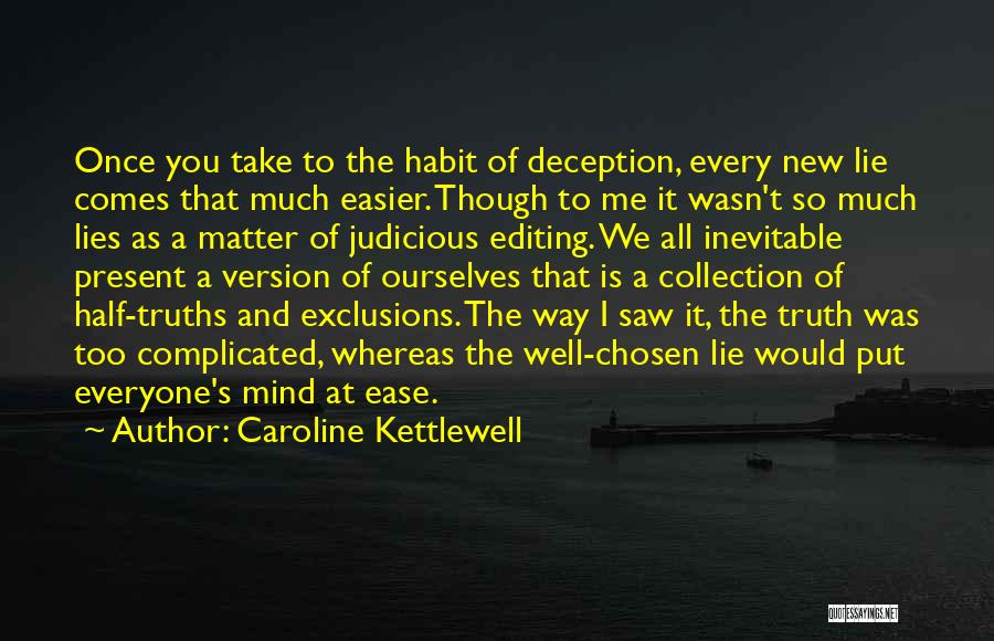 Caroline Kettlewell Quotes: Once You Take To The Habit Of Deception, Every New Lie Comes That Much Easier. Though To Me It Wasn't