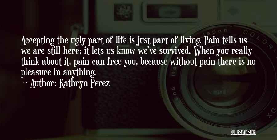 Kathryn Perez Quotes: Accepting The Ugly Part Of Life Is Just Part Of Living. Pain Tells Us We Are Still Here; It Lets