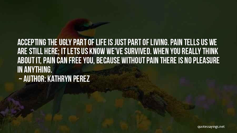 Kathryn Perez Quotes: Accepting The Ugly Part Of Life Is Just Part Of Living. Pain Tells Us We Are Still Here; It Lets