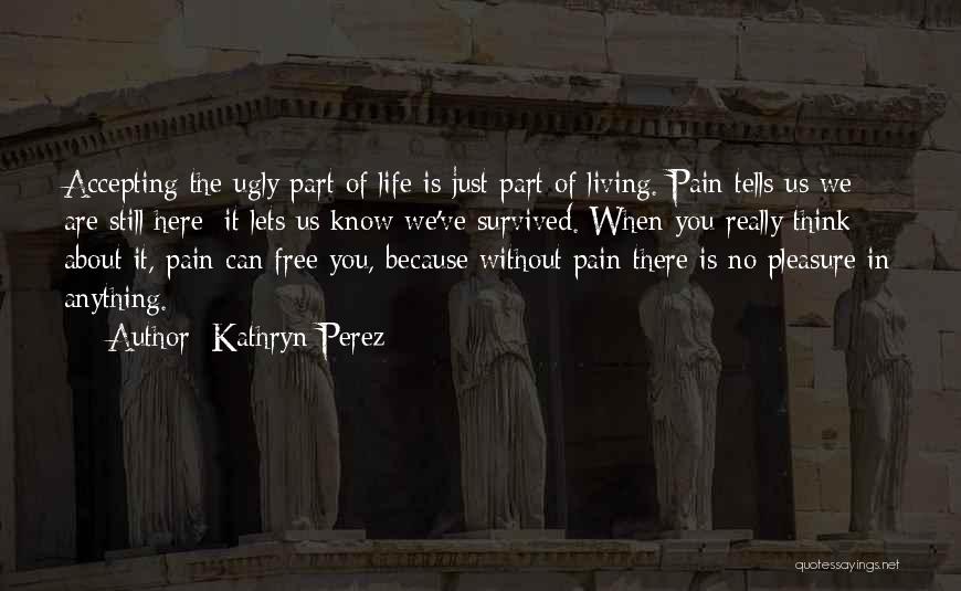 Kathryn Perez Quotes: Accepting The Ugly Part Of Life Is Just Part Of Living. Pain Tells Us We Are Still Here; It Lets