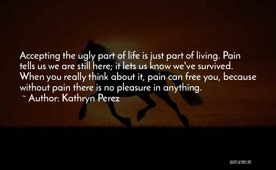 Kathryn Perez Quotes: Accepting The Ugly Part Of Life Is Just Part Of Living. Pain Tells Us We Are Still Here; It Lets