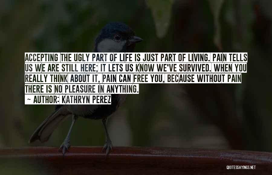 Kathryn Perez Quotes: Accepting The Ugly Part Of Life Is Just Part Of Living. Pain Tells Us We Are Still Here; It Lets