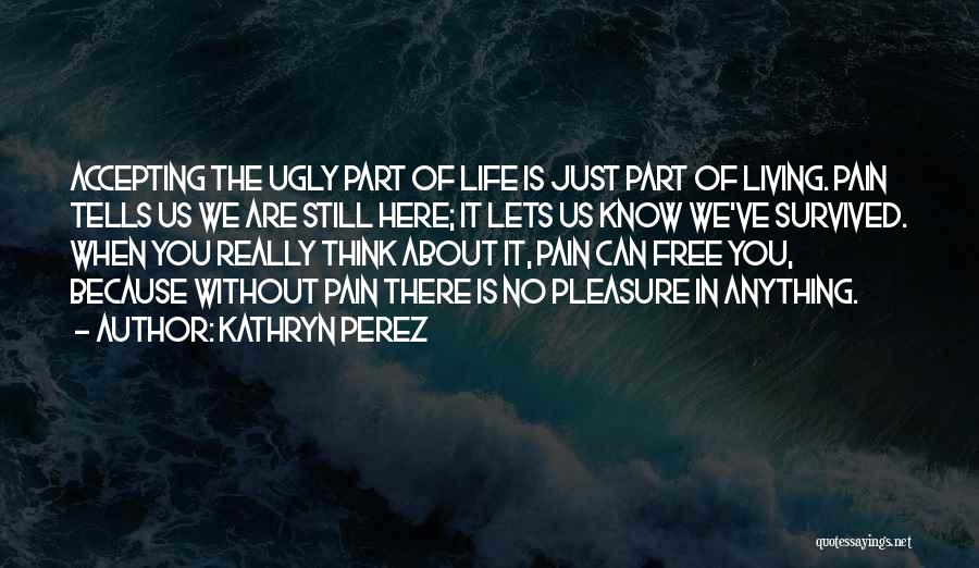 Kathryn Perez Quotes: Accepting The Ugly Part Of Life Is Just Part Of Living. Pain Tells Us We Are Still Here; It Lets