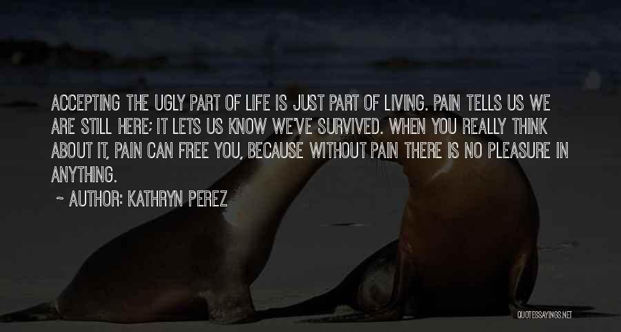 Kathryn Perez Quotes: Accepting The Ugly Part Of Life Is Just Part Of Living. Pain Tells Us We Are Still Here; It Lets