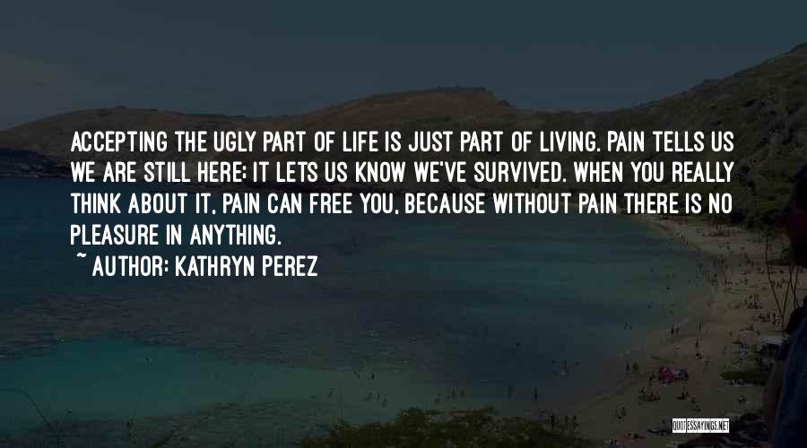 Kathryn Perez Quotes: Accepting The Ugly Part Of Life Is Just Part Of Living. Pain Tells Us We Are Still Here; It Lets