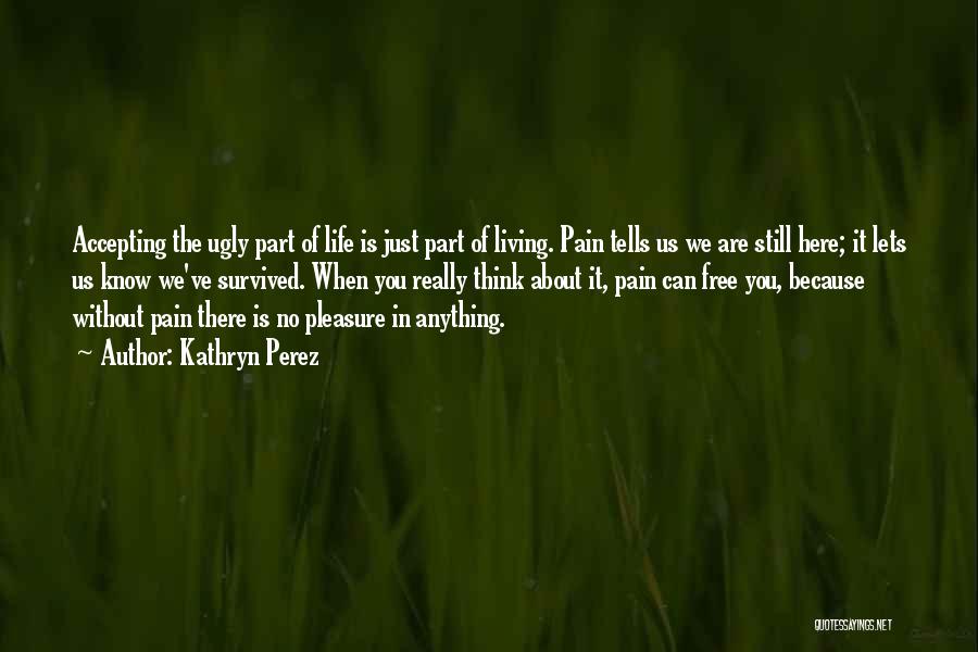 Kathryn Perez Quotes: Accepting The Ugly Part Of Life Is Just Part Of Living. Pain Tells Us We Are Still Here; It Lets