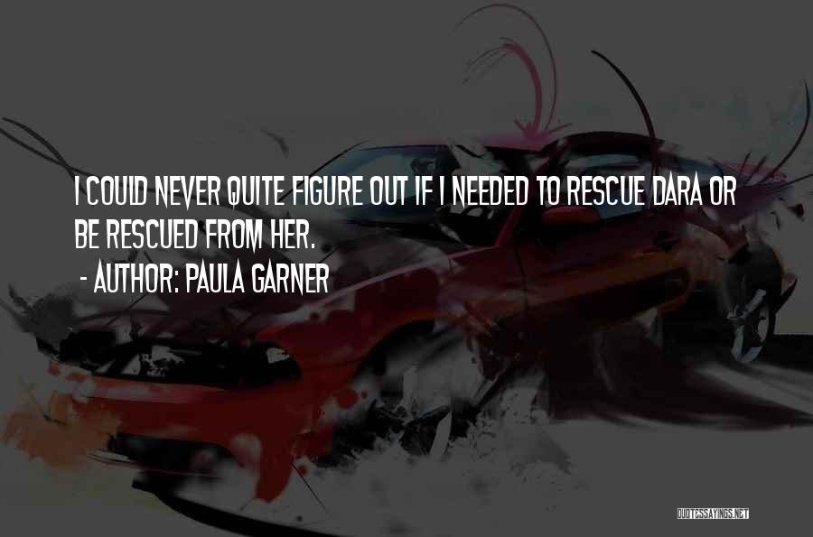 Paula Garner Quotes: I Could Never Quite Figure Out If I Needed To Rescue Dara Or Be Rescued From Her.