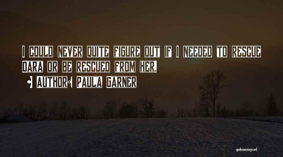 Paula Garner Quotes: I Could Never Quite Figure Out If I Needed To Rescue Dara Or Be Rescued From Her.