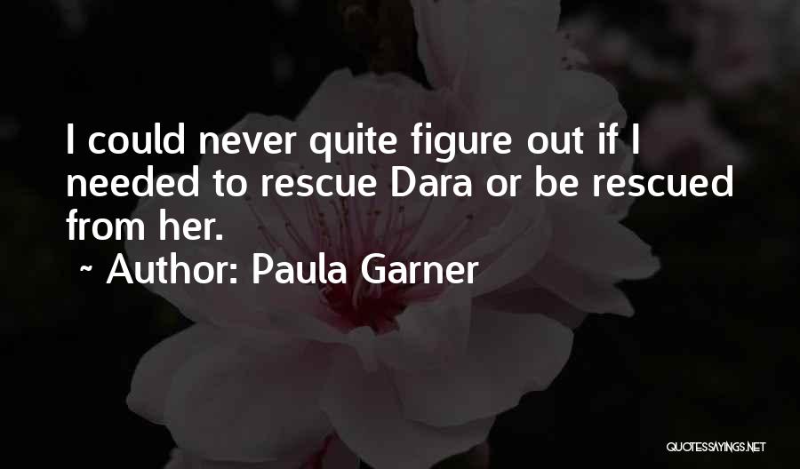 Paula Garner Quotes: I Could Never Quite Figure Out If I Needed To Rescue Dara Or Be Rescued From Her.