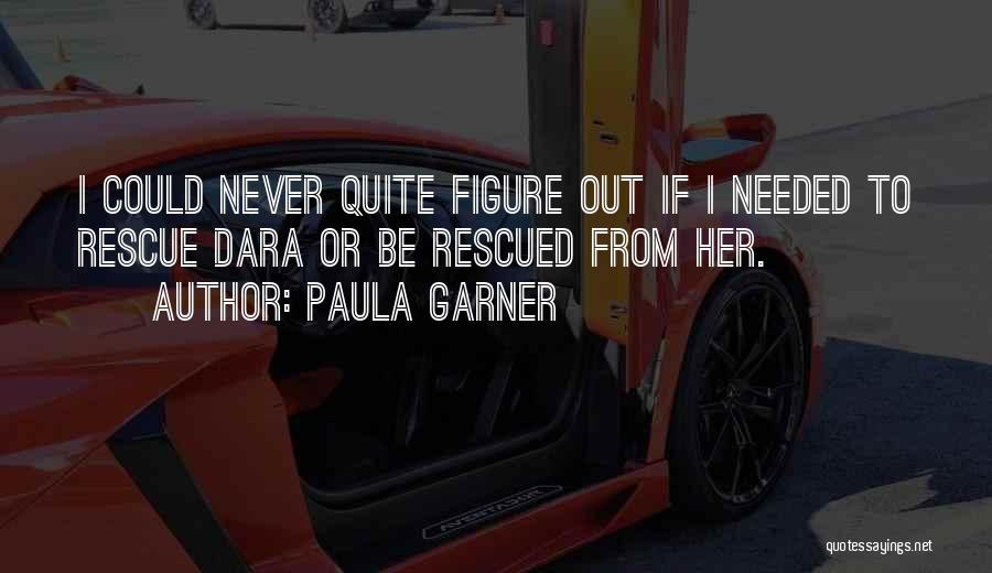 Paula Garner Quotes: I Could Never Quite Figure Out If I Needed To Rescue Dara Or Be Rescued From Her.