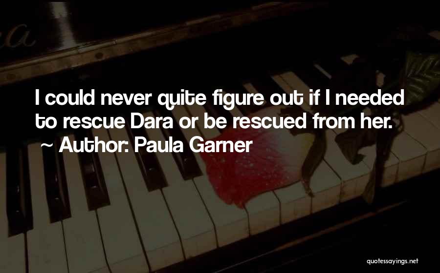 Paula Garner Quotes: I Could Never Quite Figure Out If I Needed To Rescue Dara Or Be Rescued From Her.