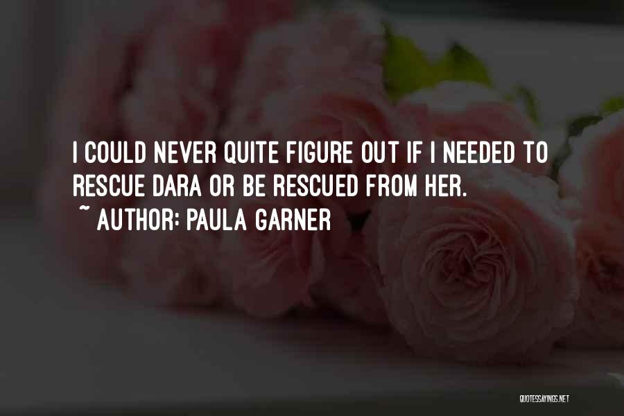 Paula Garner Quotes: I Could Never Quite Figure Out If I Needed To Rescue Dara Or Be Rescued From Her.