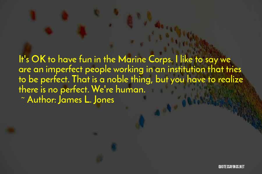 James L. Jones Quotes: It's Ok To Have Fun In The Marine Corps. I Like To Say We Are An Imperfect People Working In