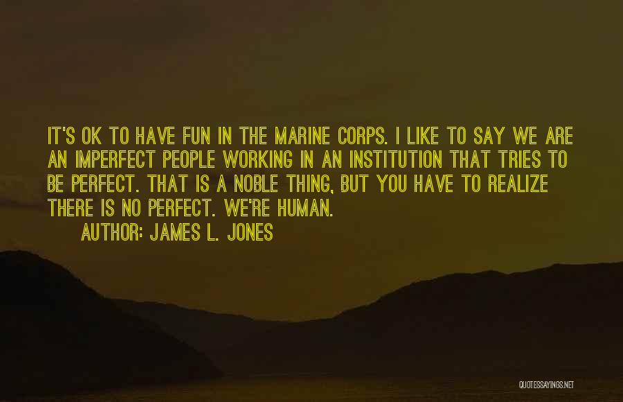 James L. Jones Quotes: It's Ok To Have Fun In The Marine Corps. I Like To Say We Are An Imperfect People Working In