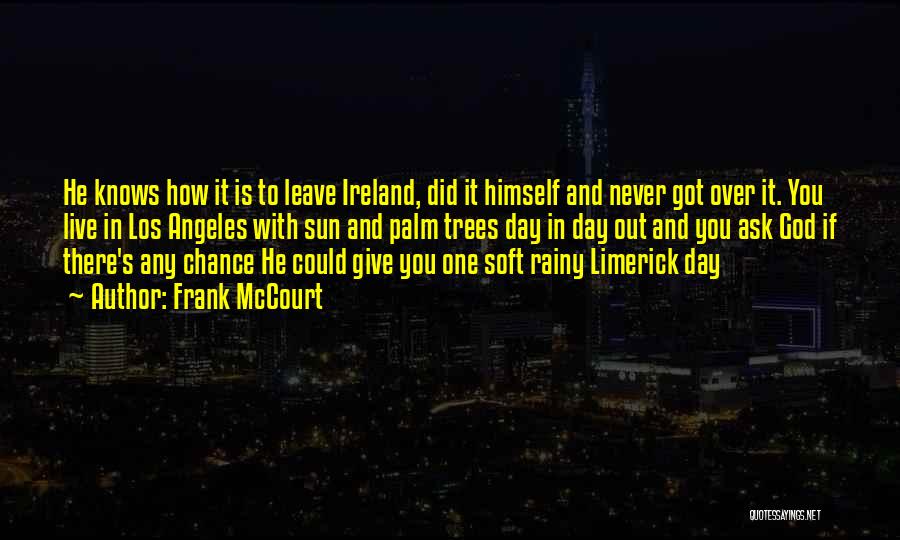 Frank McCourt Quotes: He Knows How It Is To Leave Ireland, Did It Himself And Never Got Over It. You Live In Los