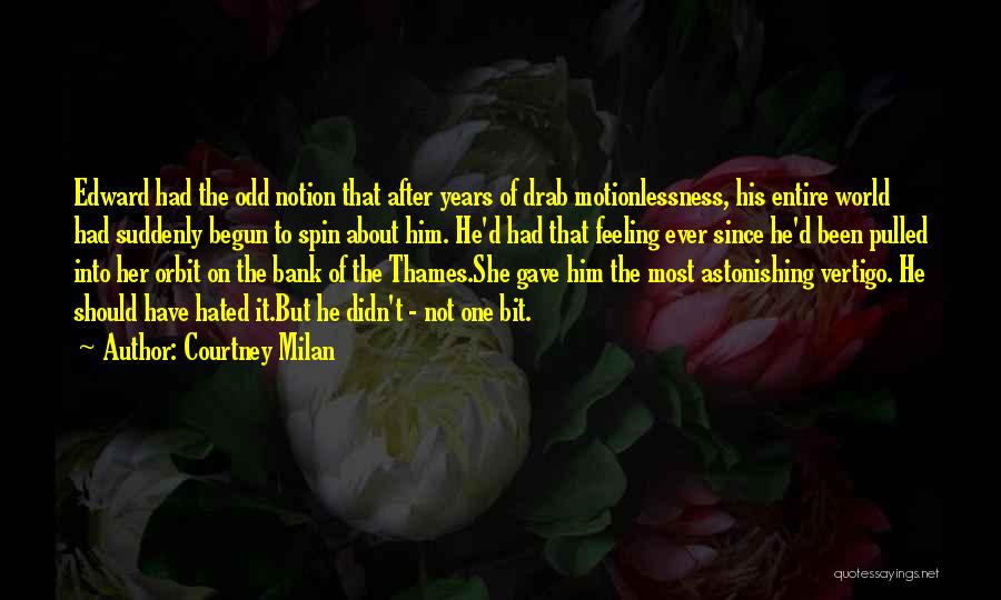 Courtney Milan Quotes: Edward Had The Odd Notion That After Years Of Drab Motionlessness, His Entire World Had Suddenly Begun To Spin About