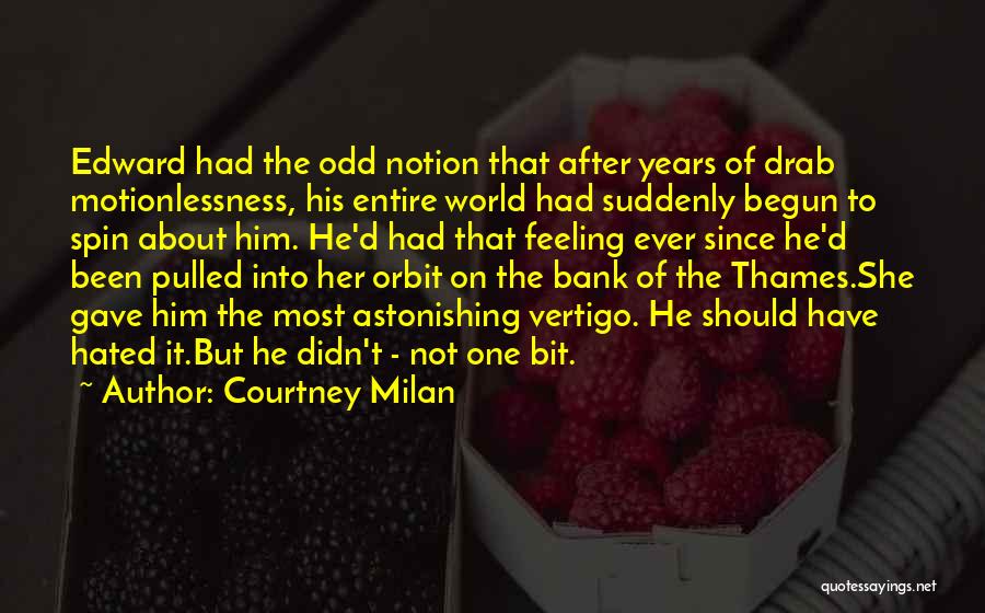 Courtney Milan Quotes: Edward Had The Odd Notion That After Years Of Drab Motionlessness, His Entire World Had Suddenly Begun To Spin About