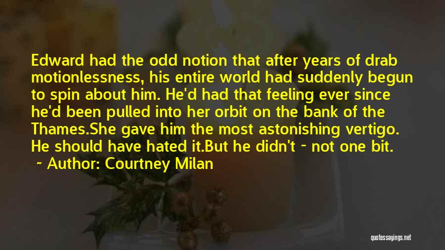 Courtney Milan Quotes: Edward Had The Odd Notion That After Years Of Drab Motionlessness, His Entire World Had Suddenly Begun To Spin About