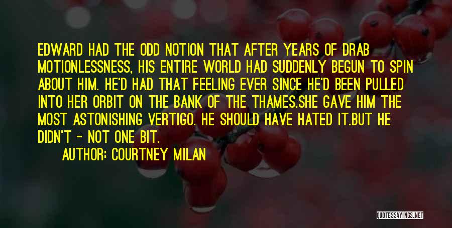 Courtney Milan Quotes: Edward Had The Odd Notion That After Years Of Drab Motionlessness, His Entire World Had Suddenly Begun To Spin About