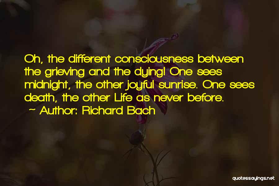 Richard Bach Quotes: Oh, The Different Consciousness Between The Grieving And The Dying! One Sees Midnight, The Other Joyful Sunrise. One Sees Death,