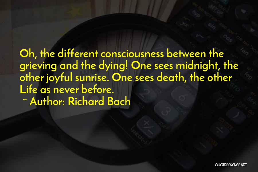 Richard Bach Quotes: Oh, The Different Consciousness Between The Grieving And The Dying! One Sees Midnight, The Other Joyful Sunrise. One Sees Death,